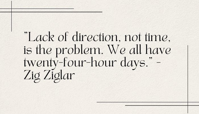 "Lack of direction, not time, is the problem. We all have twenty-four-hour days." - Zig Ziglar