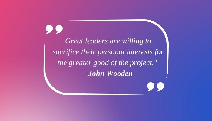 "Great leaders are willing to sacrifice their personal interests for the greater good of the project." - John Wooden