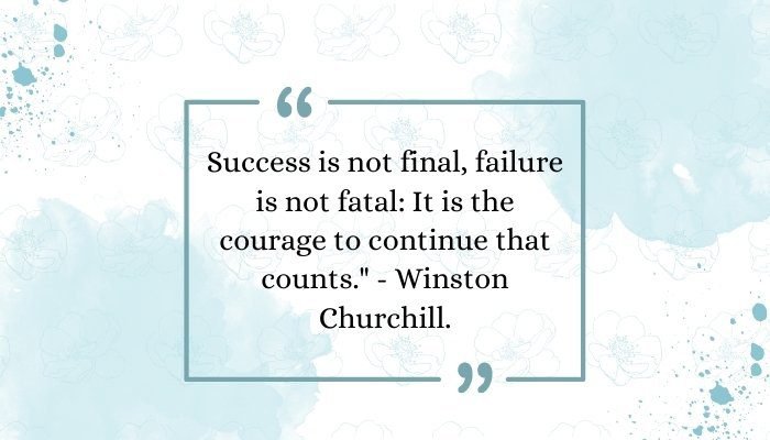 "Success is not final, failure is not fatal: It is the courage to continue that counts." - Winston Churchill